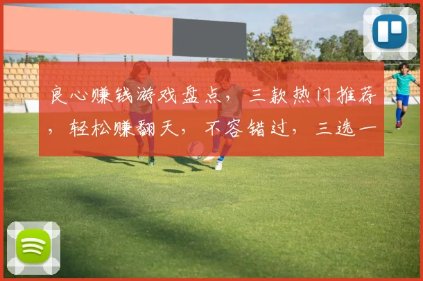 良心赚钱游戏盘点，三款热门推荐，轻松赚翻天，不容错过，三选一