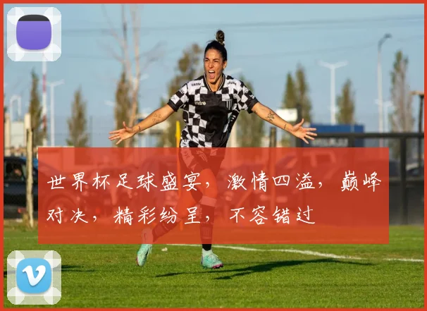 世界杯足球盛宴，激情四溢，巅峰对决，精彩纷呈，不容错过