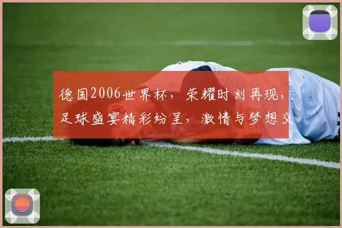 德国2006世界杯，荣耀时刻再现，足球盛宴精彩纷呈，激情与梦想交织
