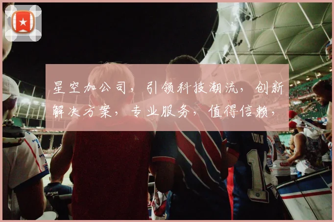 星空加公司，引领科技潮流，创新解决方案，专业服务，值得信赖，品质卓越，共创辉煌。