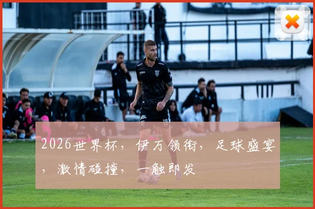 2026世界杯，伊万领衔，足球盛宴，激情碰撞，一触即发