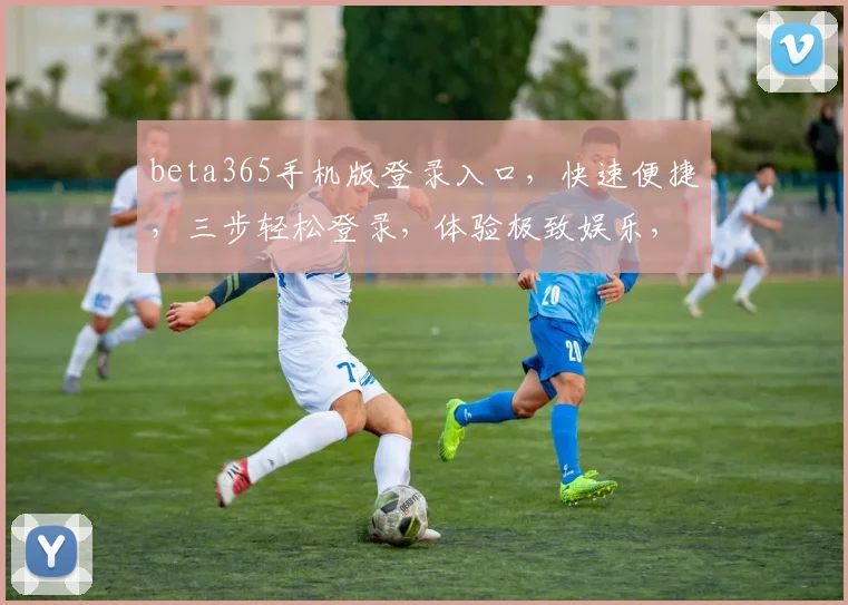 beta365手机版登录入口，快速便捷，三步轻松登录，体验极致娱乐，尽在指尖