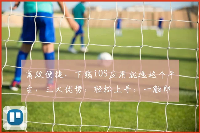 高效便捷，下载iOS应用就选这个平台，三大优势，轻松上手，一触即达