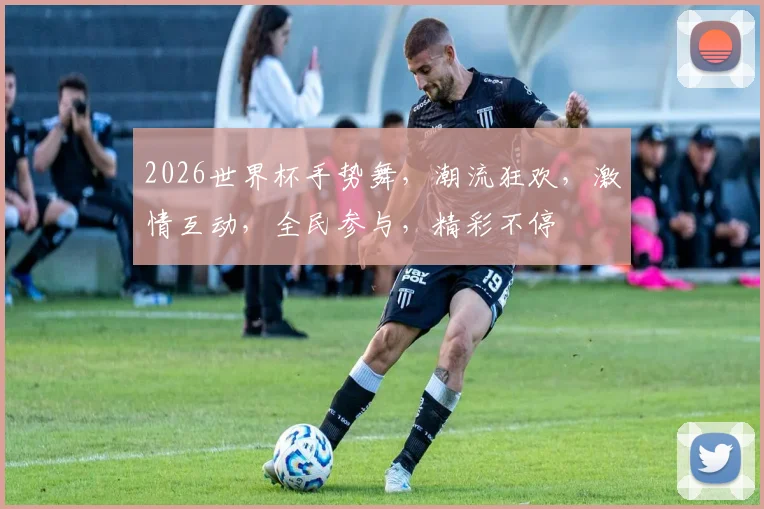 2026世界杯手势舞，潮流狂欢，激情互动，全民参与，精彩不停