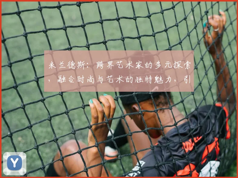 米兰德斯：跨界艺术家的多元探索，融合时尚与艺术的独特魅力，引领潮流风尚