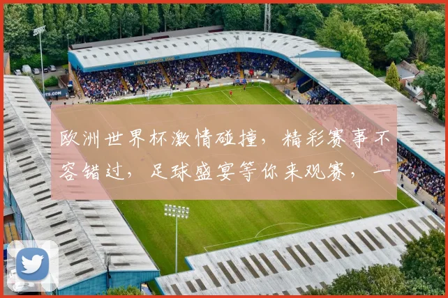 欧洲世界杯激情碰撞，精彩赛事不容错过，足球盛宴等你来观赛，一触即发