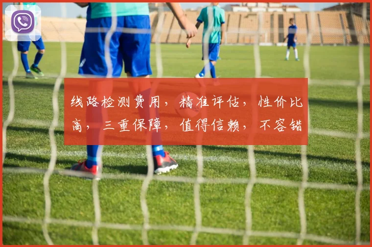 线路检测费用，精准评估，性价比高，三重保障，值得信赖，不容错过，立即咨询