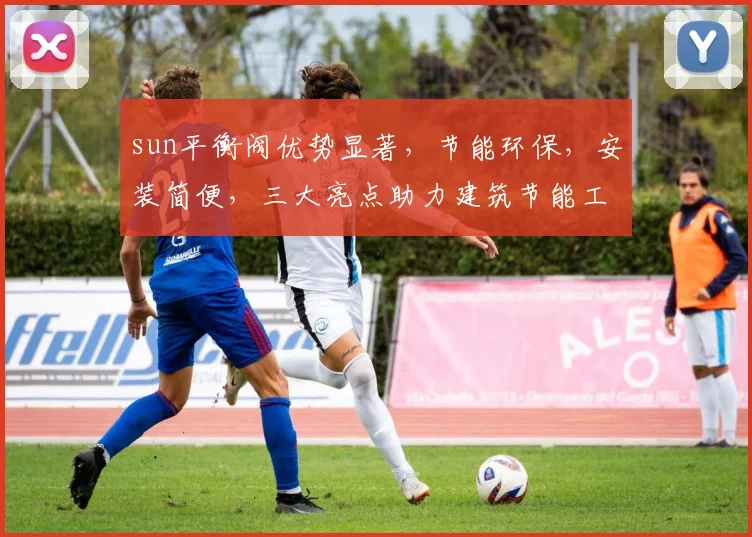 sun平衡阀优势显著，节能环保，安装简便，三大亮点助力建筑节能工程