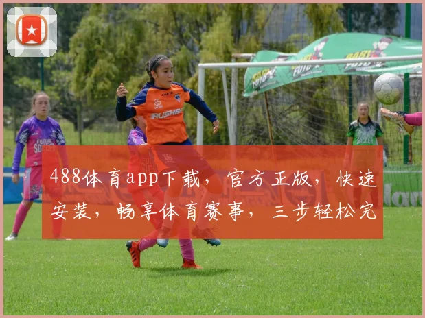 488体育app下载，官方正版，快速安装，畅享体育赛事，三步轻松完成，不容错过