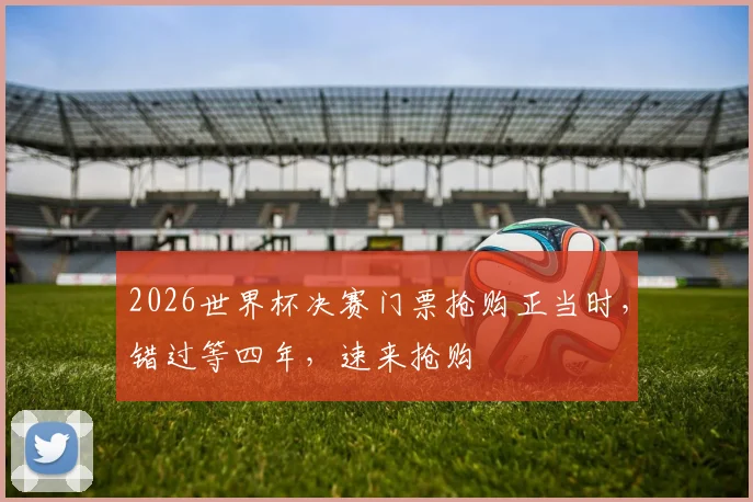 2026世界杯决赛门票抢购正当时，错过等四年，速来抢购