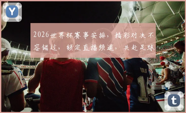 2026世界杯赛事安排，精彩对决不容错过，锁定直播频道，共赴足球盛宴