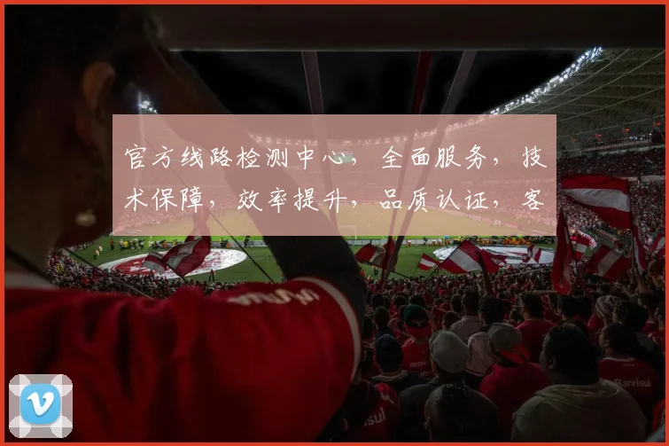 官方线路检测中心，全面服务，技术保障，效率提升，品质认证，客户满意度，三大优势。