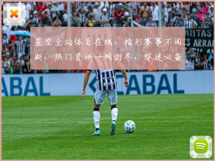 星空全站体育在线，精彩赛事不间断，热门资讯一网打尽，球迷必备神器，三重惊喜等你来
