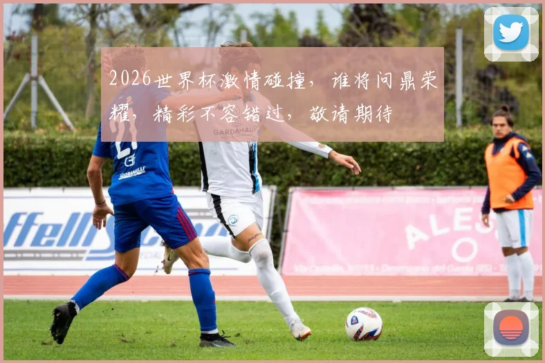 2026世界杯激情碰撞，谁将问鼎荣耀，精彩不容错过，敬请期待