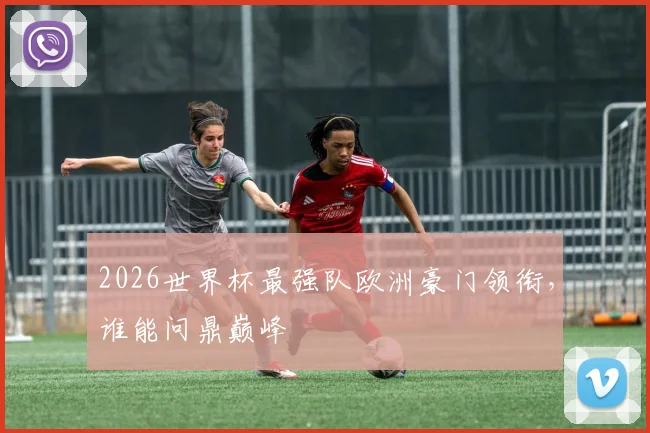2026世界杯最强队欧洲豪门领衔，谁能问鼎巅峰