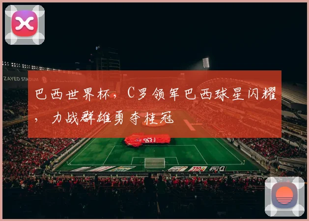 巴西世界杯，C罗领军巴西球星闪耀，力战群雄勇夺桂冠